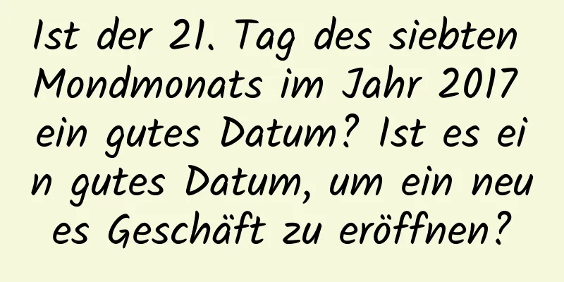 Ist der 21. Tag des siebten Mondmonats im Jahr 2017 ein gutes Datum? Ist es ein gutes Datum, um ein neues Geschäft zu eröffnen?