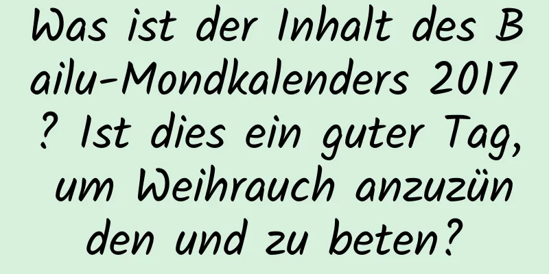 Was ist der Inhalt des Bailu-Mondkalenders 2017? Ist dies ein guter Tag, um Weihrauch anzuzünden und zu beten?