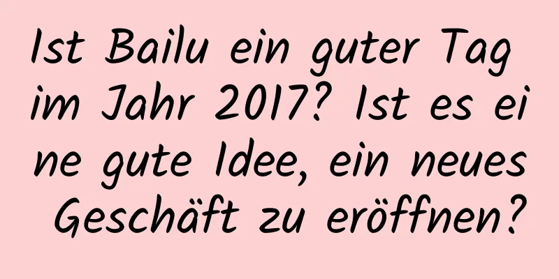 Ist Bailu ein guter Tag im Jahr 2017? Ist es eine gute Idee, ein neues Geschäft zu eröffnen?