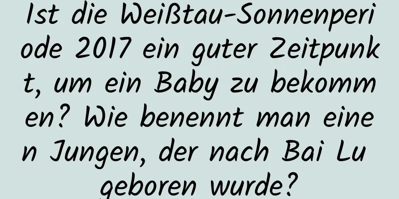 Ist die Weißtau-Sonnenperiode 2017 ein guter Zeitpunkt, um ein Baby zu bekommen? Wie benennt man einen Jungen, der nach Bai Lu geboren wurde?