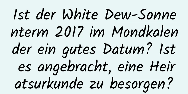 Ist der White Dew-Sonnenterm 2017 im Mondkalender ein gutes Datum? Ist es angebracht, eine Heiratsurkunde zu besorgen?