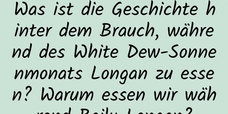 Was ist die Geschichte hinter dem Brauch, während des White Dew-Sonnenmonats Longan zu essen? Warum essen wir während Bailu Longan?