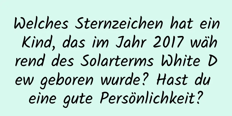 Welches Sternzeichen hat ein Kind, das im Jahr 2017 während des Solarterms White Dew geboren wurde? Hast du eine gute Persönlichkeit?