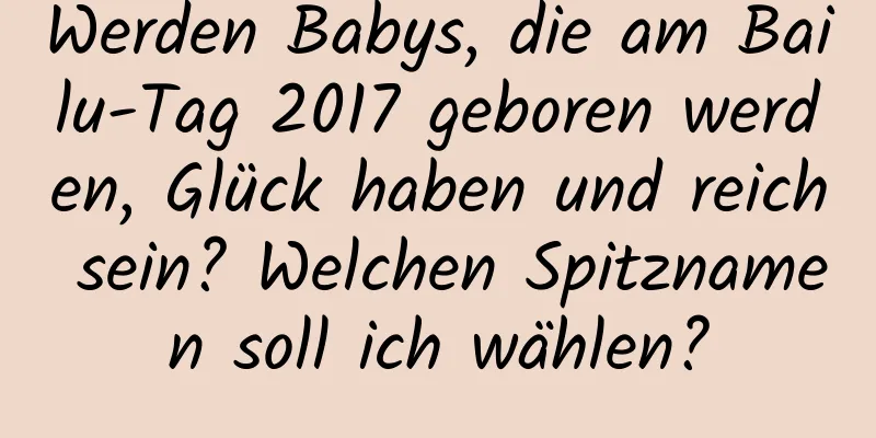 Werden Babys, die am Bailu-Tag 2017 geboren werden, Glück haben und reich sein? Welchen Spitznamen soll ich wählen?