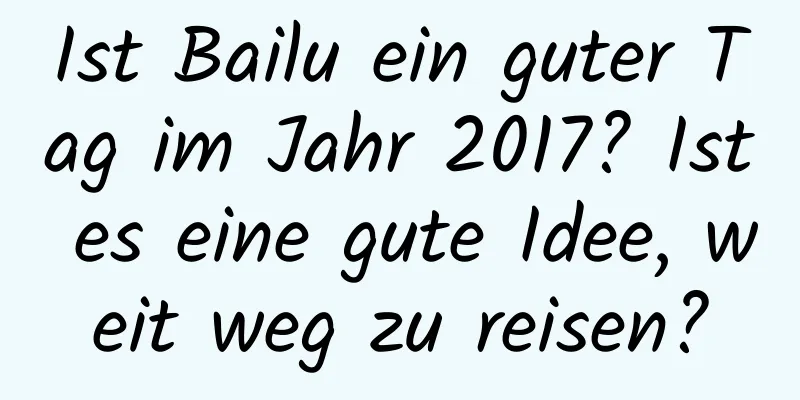 Ist Bailu ein guter Tag im Jahr 2017? Ist es eine gute Idee, weit weg zu reisen?