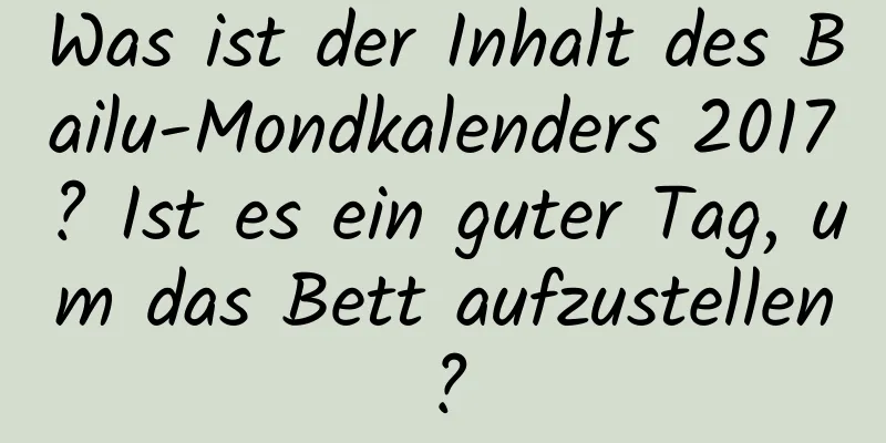 Was ist der Inhalt des Bailu-Mondkalenders 2017? Ist es ein guter Tag, um das Bett aufzustellen?