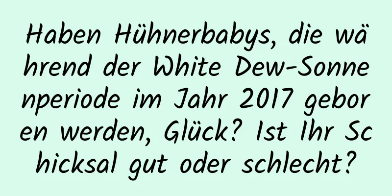 Haben Hühnerbabys, die während der White Dew-Sonnenperiode im Jahr 2017 geboren werden, Glück? Ist Ihr Schicksal gut oder schlecht?