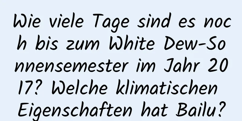 Wie viele Tage sind es noch bis zum White Dew-Sonnensemester im Jahr 2017? Welche klimatischen Eigenschaften hat Bailu?