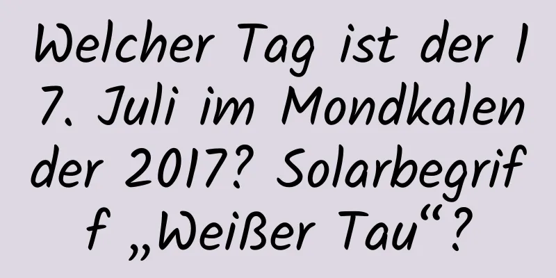 Welcher Tag ist der 17. Juli im Mondkalender 2017? Solarbegriff „Weißer Tau“?