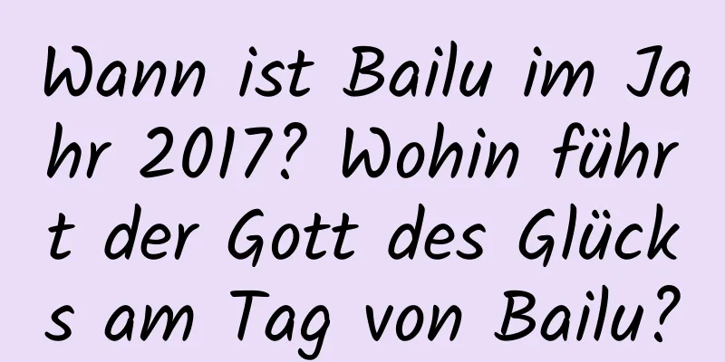 Wann ist Bailu im Jahr 2017? Wohin führt der Gott des Glücks am Tag von Bailu?