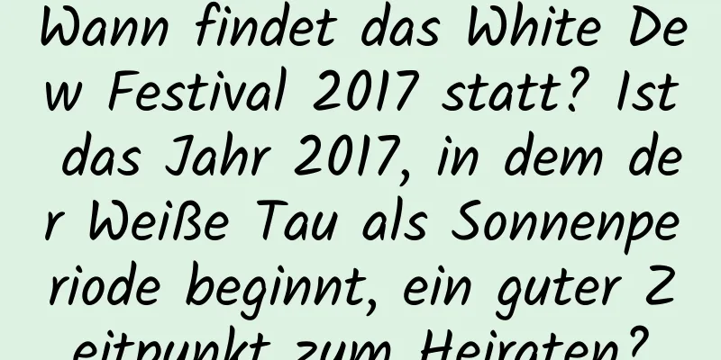 Wann findet das White Dew Festival 2017 statt? Ist das Jahr 2017, in dem der Weiße Tau als Sonnenperiode beginnt, ein guter Zeitpunkt zum Heiraten?