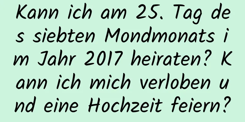 Kann ich am 25. Tag des siebten Mondmonats im Jahr 2017 heiraten? Kann ich mich verloben und eine Hochzeit feiern?