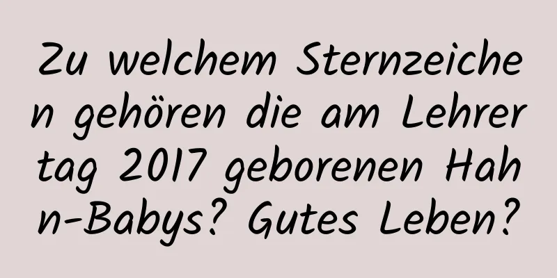 Zu welchem ​​Sternzeichen gehören die am Lehrertag 2017 geborenen Hahn-Babys? Gutes Leben?