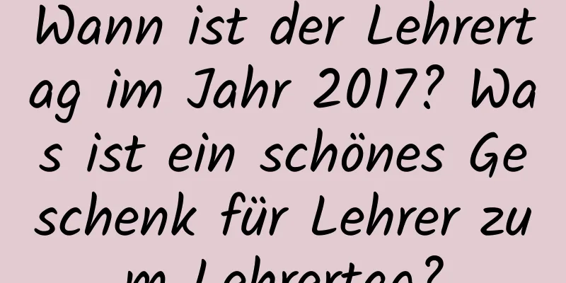 Wann ist der Lehrertag im Jahr 2017? Was ist ein schönes Geschenk für Lehrer zum Lehrertag?