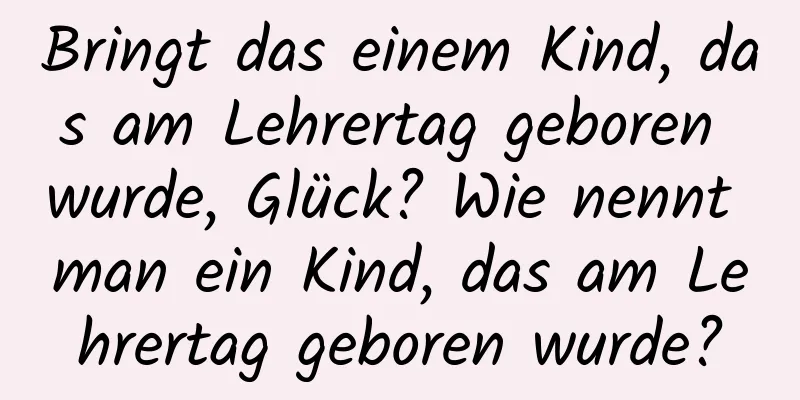 Bringt das einem Kind, das am Lehrertag geboren wurde, Glück? Wie nennt man ein Kind, das am Lehrertag geboren wurde?