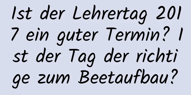 Ist der Lehrertag 2017 ein guter Termin? Ist der Tag der richtige zum Beetaufbau?