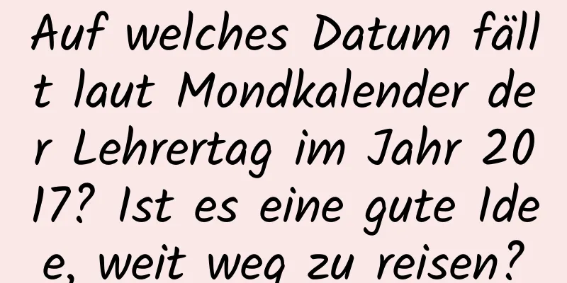 Auf welches Datum fällt laut Mondkalender der Lehrertag im Jahr 2017? Ist es eine gute Idee, weit weg zu reisen?