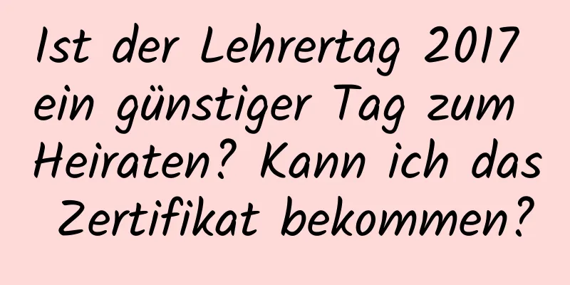 Ist der Lehrertag 2017 ein günstiger Tag zum Heiraten? Kann ich das Zertifikat bekommen?