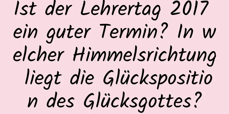 Ist der Lehrertag 2017 ein guter Termin? In welcher Himmelsrichtung liegt die Glücksposition des Glücksgottes?