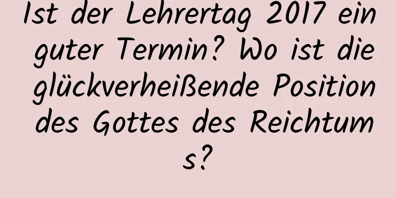 Ist der Lehrertag 2017 ein guter Termin? Wo ist die glückverheißende Position des Gottes des Reichtums?