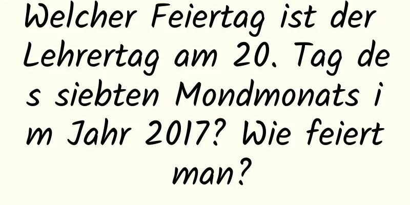 Welcher Feiertag ist der Lehrertag am 20. Tag des siebten Mondmonats im Jahr 2017? Wie feiert man?