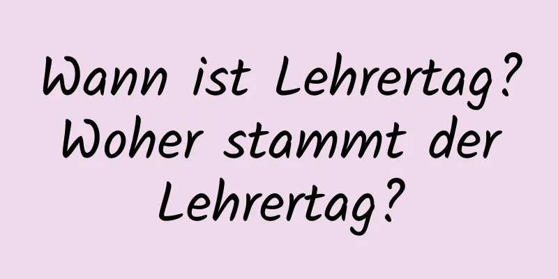 Wann ist Lehrertag? Woher stammt der Lehrertag?