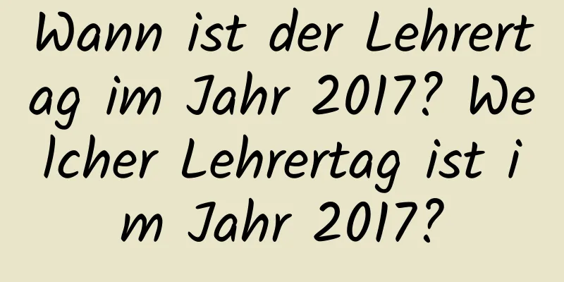 Wann ist der Lehrertag im Jahr 2017? Welcher Lehrertag ist im Jahr 2017?