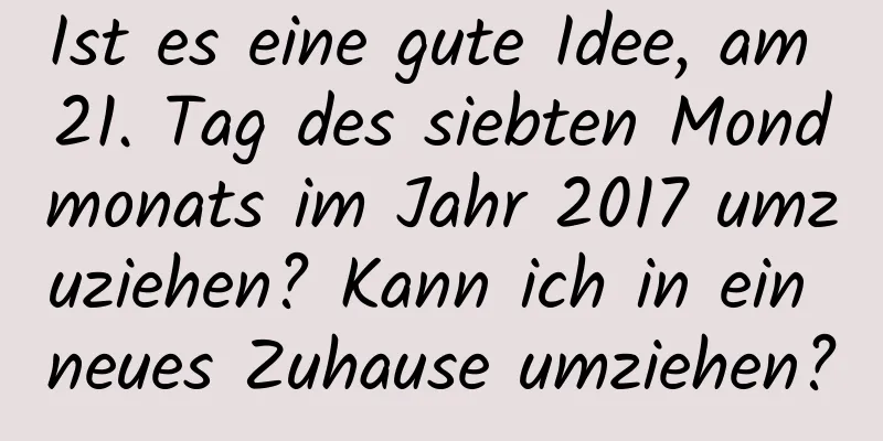 Ist es eine gute Idee, am 21. Tag des siebten Mondmonats im Jahr 2017 umzuziehen? Kann ich in ein neues Zuhause umziehen?