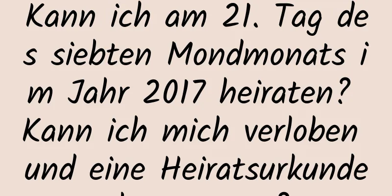 Kann ich am 21. Tag des siebten Mondmonats im Jahr 2017 heiraten? Kann ich mich verloben und eine Heiratsurkunde beantragen?