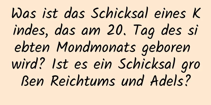 Was ist das Schicksal eines Kindes, das am 20. Tag des siebten Mondmonats geboren wird? Ist es ein Schicksal großen Reichtums und Adels?