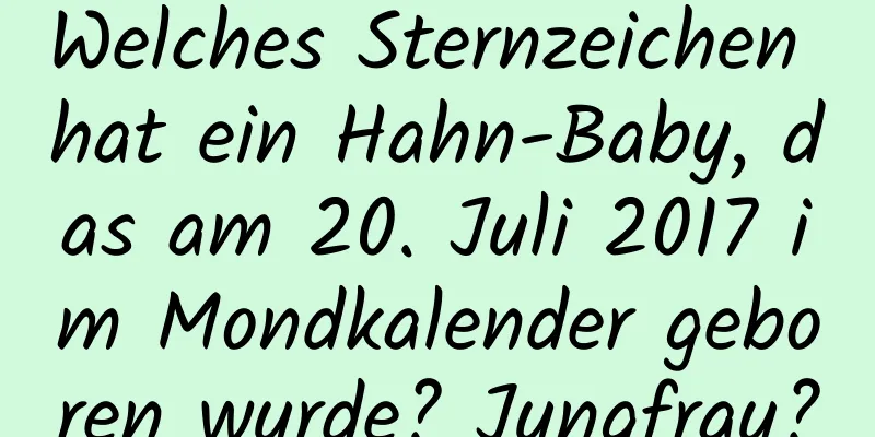 Welches Sternzeichen hat ein Hahn-Baby, das am 20. Juli 2017 im Mondkalender geboren wurde? Jungfrau?