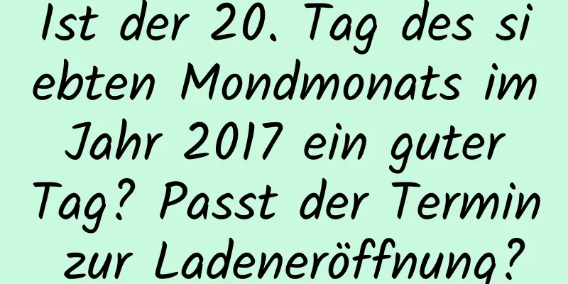 Ist der 20. Tag des siebten Mondmonats im Jahr 2017 ein guter Tag? Passt der Termin zur Ladeneröffnung?