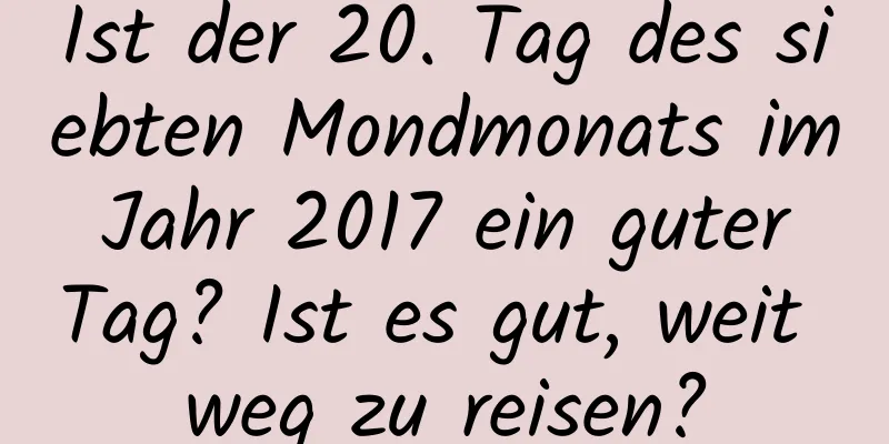 Ist der 20. Tag des siebten Mondmonats im Jahr 2017 ein guter Tag? Ist es gut, weit weg zu reisen?