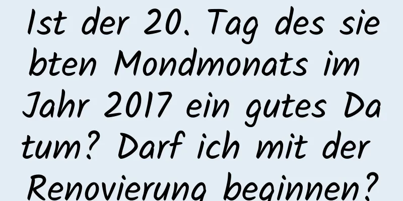 Ist der 20. Tag des siebten Mondmonats im Jahr 2017 ein gutes Datum? Darf ich mit der Renovierung beginnen?