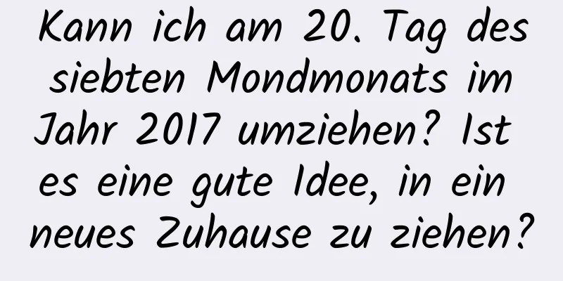 Kann ich am 20. Tag des siebten Mondmonats im Jahr 2017 umziehen? Ist es eine gute Idee, in ein neues Zuhause zu ziehen?