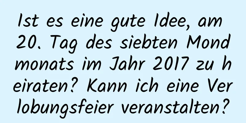 Ist es eine gute Idee, am 20. Tag des siebten Mondmonats im Jahr 2017 zu heiraten? Kann ich eine Verlobungsfeier veranstalten?