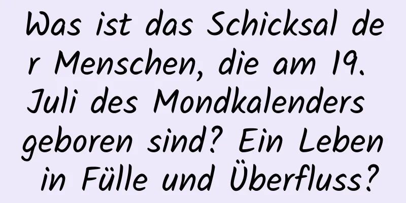 Was ist das Schicksal der Menschen, die am 19. Juli des Mondkalenders geboren sind? Ein Leben in Fülle und Überfluss?