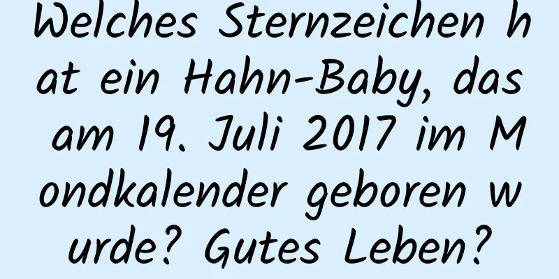 Welches Sternzeichen hat ein Hahn-Baby, das am 19. Juli 2017 im Mondkalender geboren wurde? Gutes Leben?