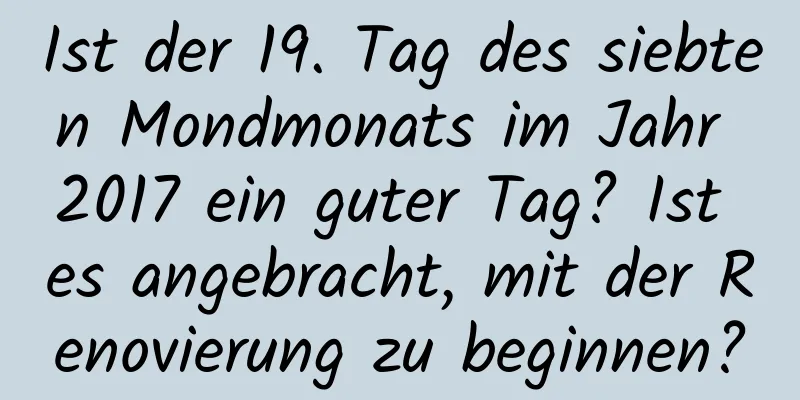 Ist der 19. Tag des siebten Mondmonats im Jahr 2017 ein guter Tag? Ist es angebracht, mit der Renovierung zu beginnen?