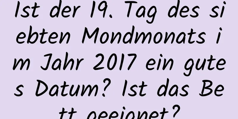 Ist der 19. Tag des siebten Mondmonats im Jahr 2017 ein gutes Datum? Ist das Bett geeignet?