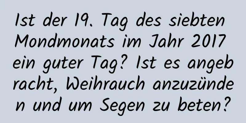 Ist der 19. Tag des siebten Mondmonats im Jahr 2017 ein guter Tag? Ist es angebracht, Weihrauch anzuzünden und um Segen zu beten?