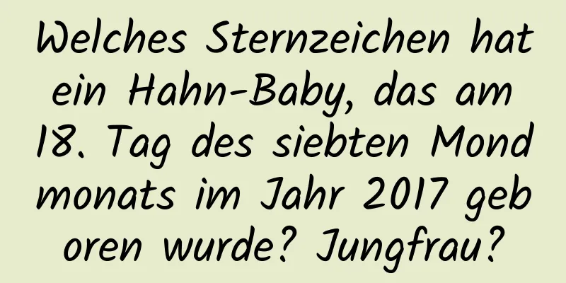 Welches Sternzeichen hat ein Hahn-Baby, das am 18. Tag des siebten Mondmonats im Jahr 2017 geboren wurde? Jungfrau?