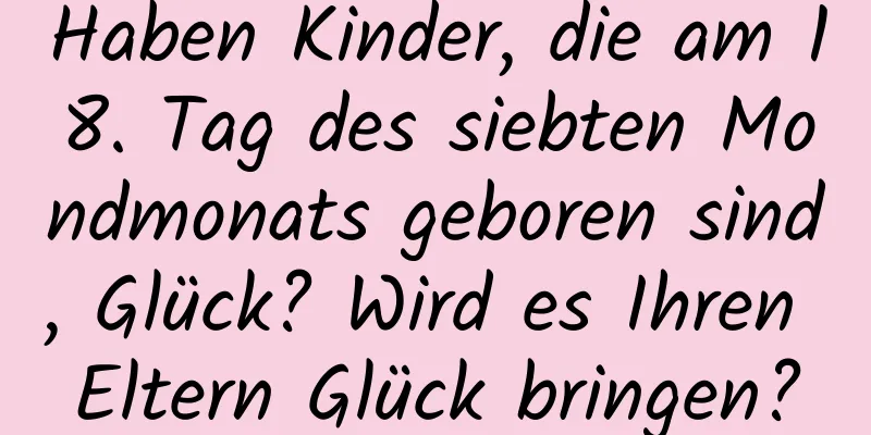 Haben Kinder, die am 18. Tag des siebten Mondmonats geboren sind, Glück? Wird es Ihren Eltern Glück bringen?