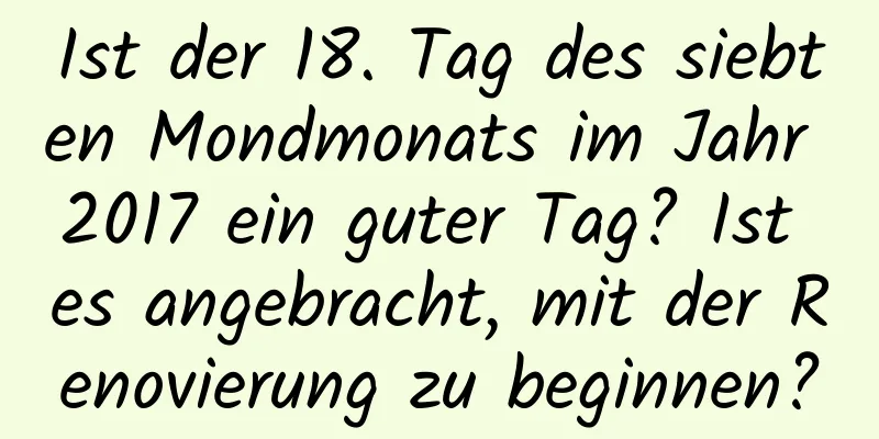 Ist der 18. Tag des siebten Mondmonats im Jahr 2017 ein guter Tag? Ist es angebracht, mit der Renovierung zu beginnen?