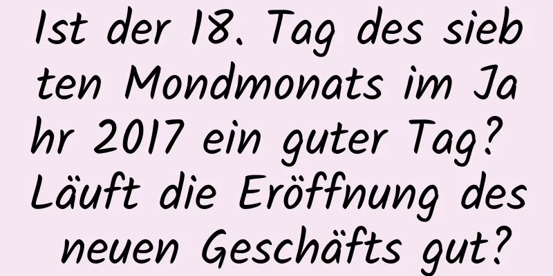 Ist der 18. Tag des siebten Mondmonats im Jahr 2017 ein guter Tag? Läuft die Eröffnung des neuen Geschäfts gut?