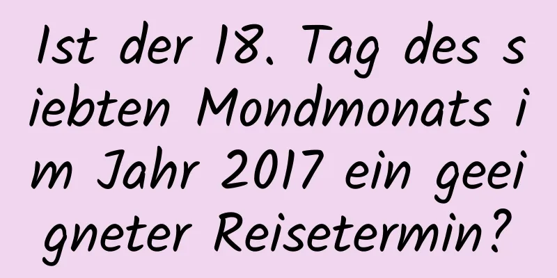 Ist der 18. Tag des siebten Mondmonats im Jahr 2017 ein geeigneter Reisetermin?