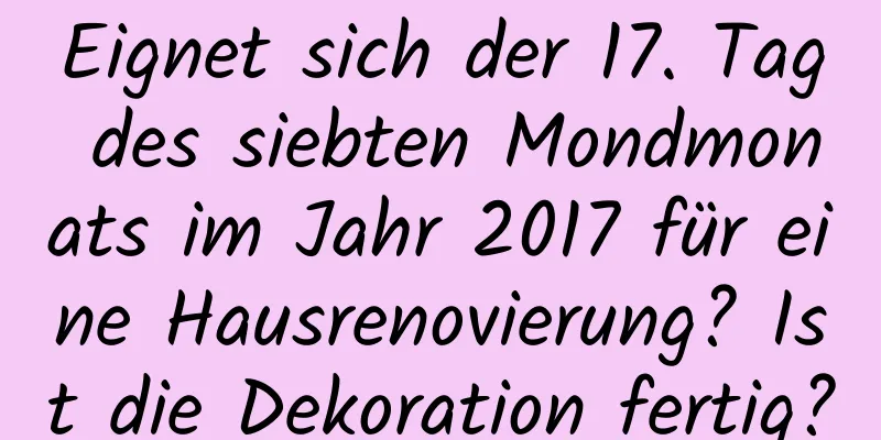 Eignet sich der 17. Tag des siebten Mondmonats im Jahr 2017 für eine Hausrenovierung? Ist die Dekoration fertig?