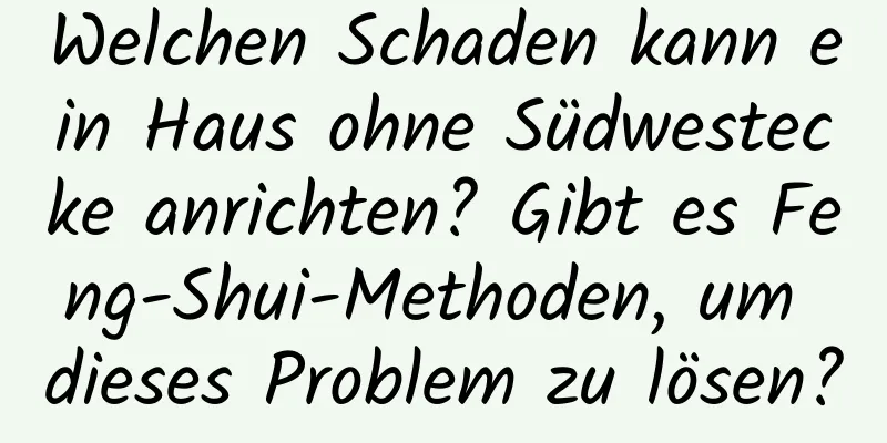 Welchen Schaden kann ein Haus ohne Südwestecke anrichten? Gibt es Feng-Shui-Methoden, um dieses Problem zu lösen?