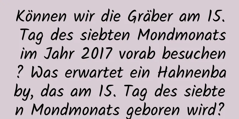 Können wir die Gräber am 15. Tag des siebten Mondmonats im Jahr 2017 vorab besuchen? Was erwartet ein Hahnenbaby, das am 15. Tag des siebten Mondmonats geboren wird?