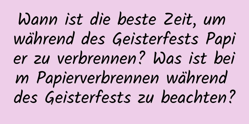 Wann ist die beste Zeit, um während des Geisterfests Papier zu verbrennen? Was ist beim Papierverbrennen während des Geisterfests zu beachten?